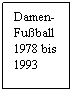 Textfeld: Damen-
Fuball
1978 bis
1993
 
 
 
Turngemeinde Durlach
1895-1933
 
Turnverein Durlach
1878-1934
 
Turnerbund Durlach
1888-1934
Turngemeinde Durlach
1895-1933
 
Turnverein Durlach
1878-1934
 
Turnerbund Durlach
1888-1934
Sport-
Kegeln
 
1977 bis
1996
